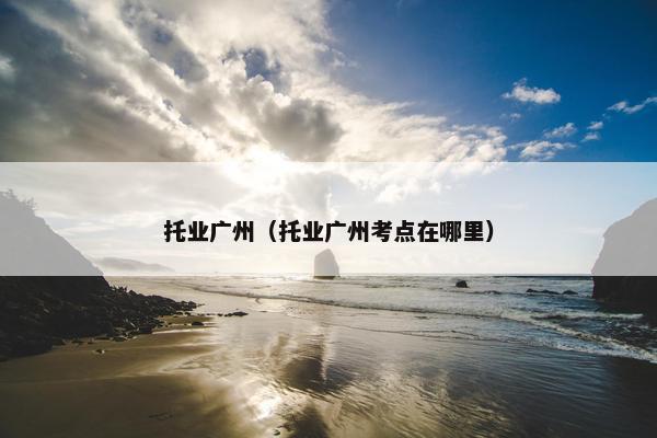 托业广州（托业广州考点在哪里）