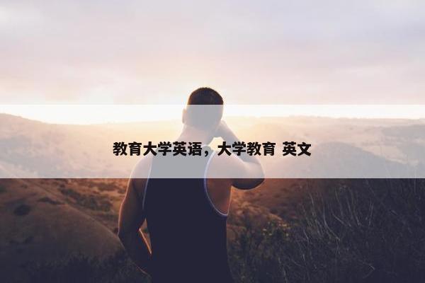 教育大学英语，大学教育 英文