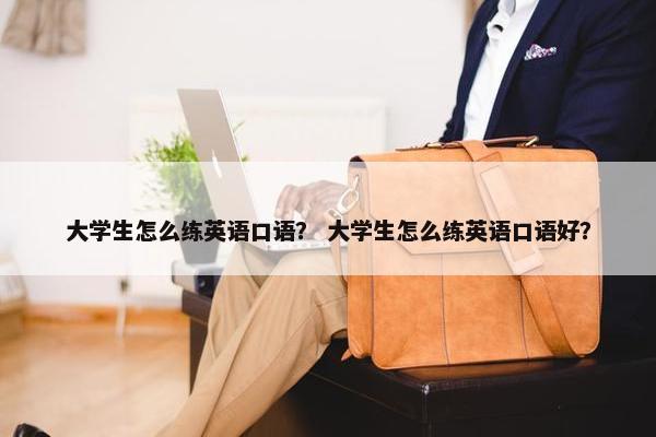 大学生怎么练英语口语？ 大学生怎么练英语口语好？