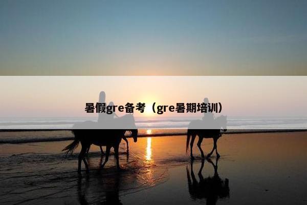 暑假gre备考（gre暑期培训）