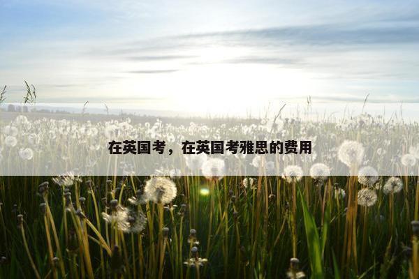 在英国考，在英国考雅思的费用