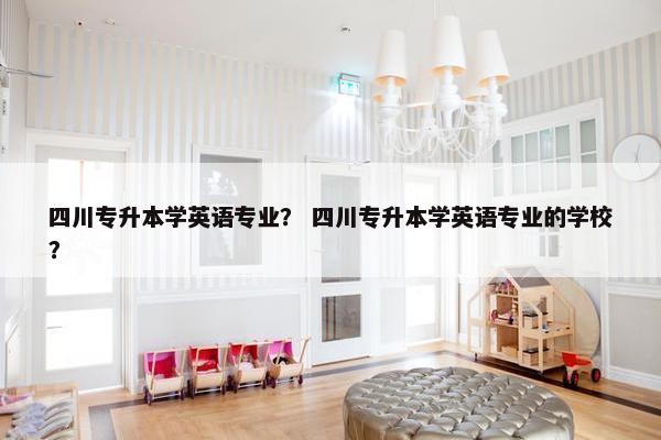 四川专升本学英语专业？ 四川专升本学英语专业的学校？