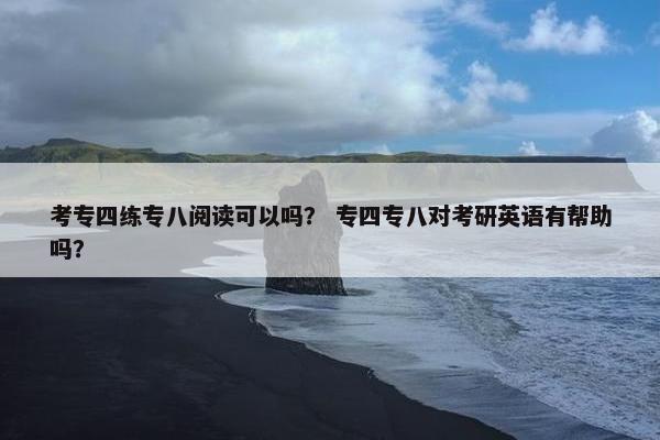 考专四练专八阅读可以吗？ 专四专八对考研英语有帮助吗？