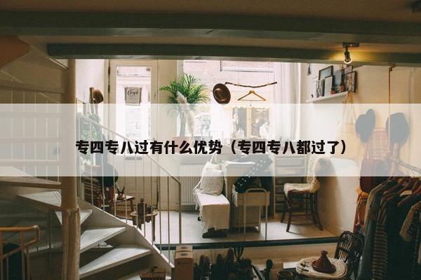 专四专八过有什么优势（专四专八都过了）