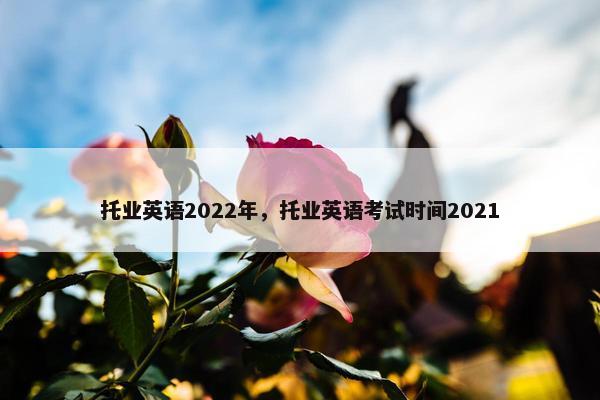 托业英语2022年，托业英语考试时间2021