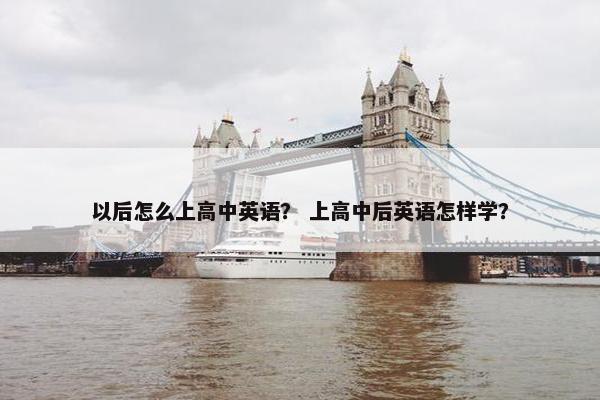 以后怎么上高中英语？ 上高中后英语怎样学？