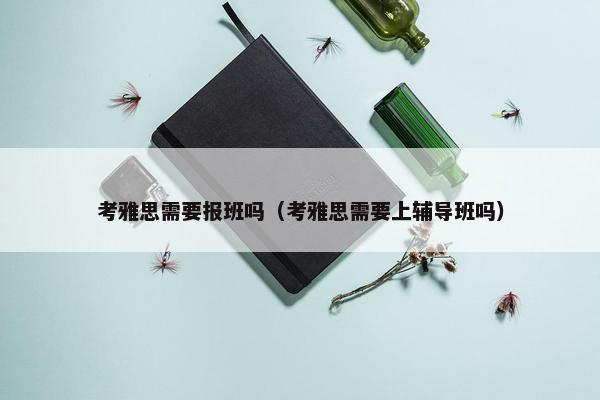 考雅思需要报班吗（考雅思需要上辅导班吗）