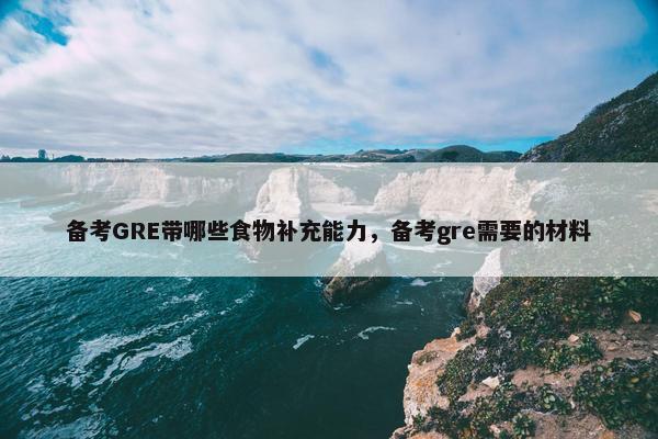 备考GRE带哪些食物补充能力，备考gre需要的材料