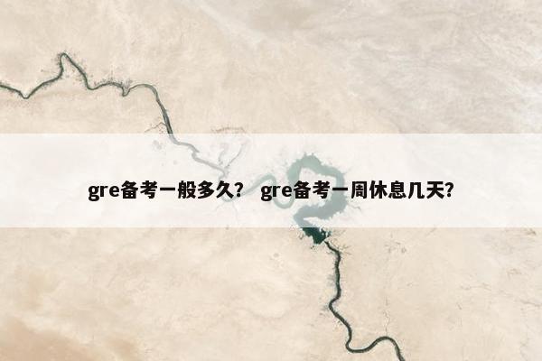 gre备考一般多久？ gre备考一周休息几天？