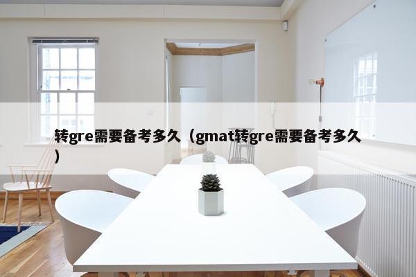 转gre需要备考多久（gmat转gre需要备考多久）