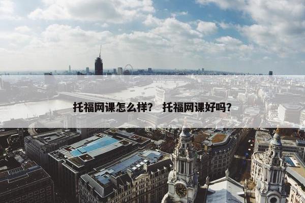 托福网课怎么样？ 托福网课好吗？