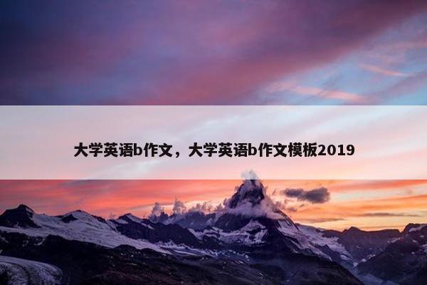 大学英语b作文，大学英语b作文模板2019