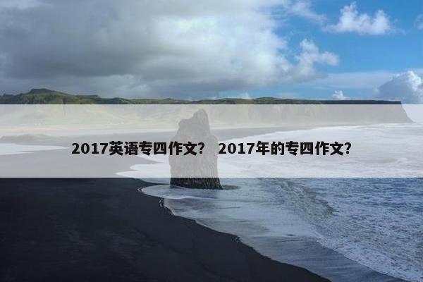 2017英语专四作文？ 2017年的专四作文？
