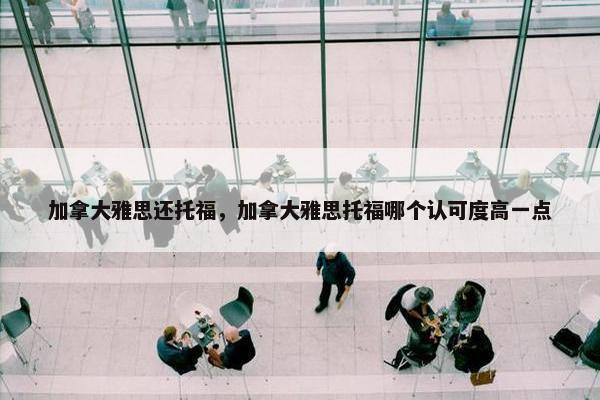 加拿大雅思还托福，加拿大雅思托福哪个认可度高一点