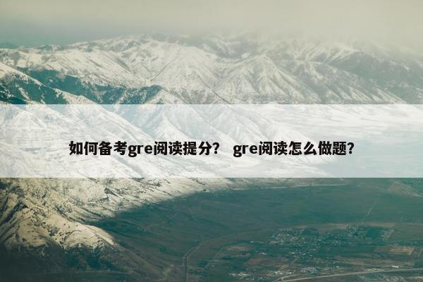 如何备考gre阅读提分？ gre阅读怎么做题？