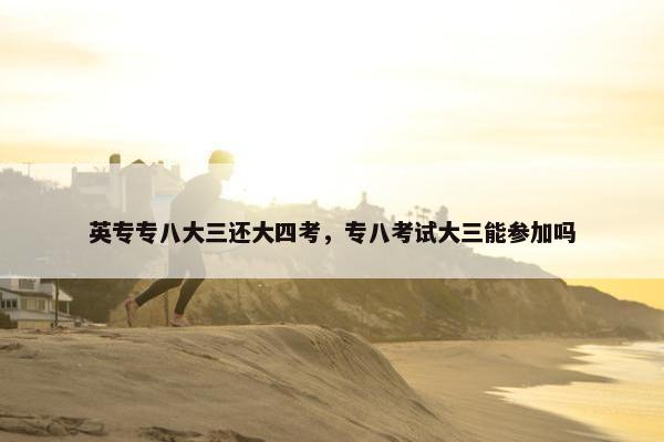 英专专八大三还大四考，专八考试大三能参加吗