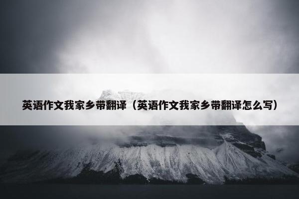 英语作文我家乡带翻译（英语作文我家乡带翻译怎么写）