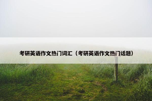考研英语作文热门词汇（考研英语作文热门话题）