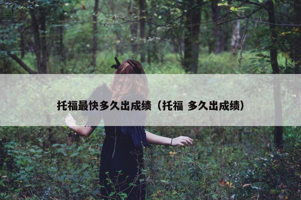 托福最快多久出成绩（托福 多久出成绩）