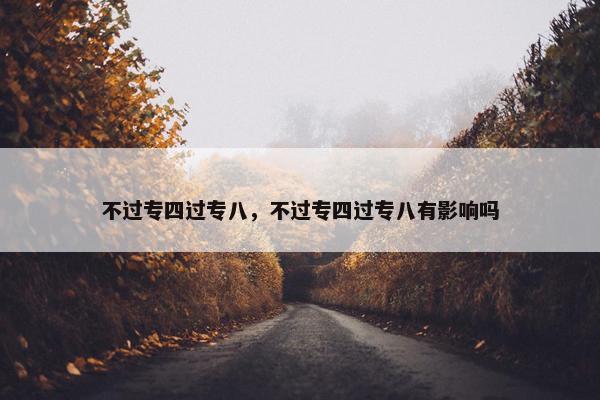 不过专四过专八，不过专四过专八有影响吗