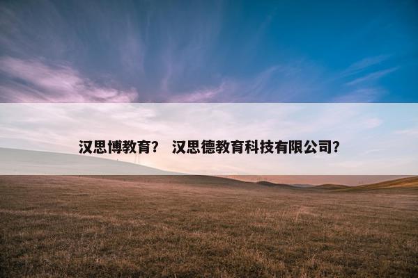 汉思博教育？ 汉思德教育科技有限公司？