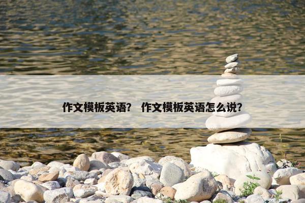 作文模板英语？ 作文模板英语怎么说？