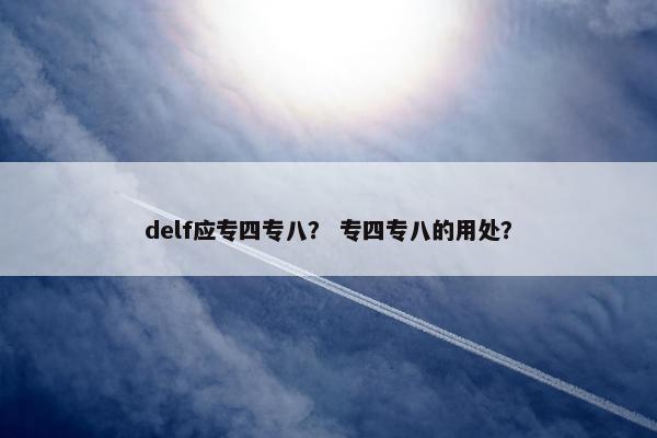 delf应专四专八？ 专四专八的用处？