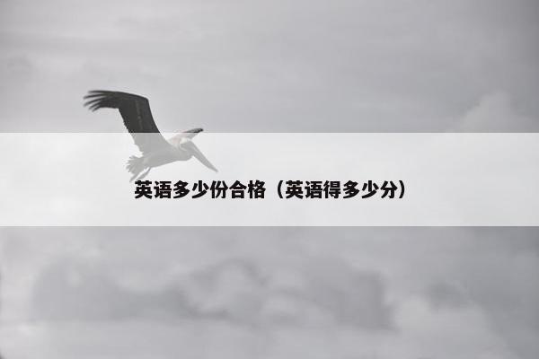英语多少份合格（英语得多少分）