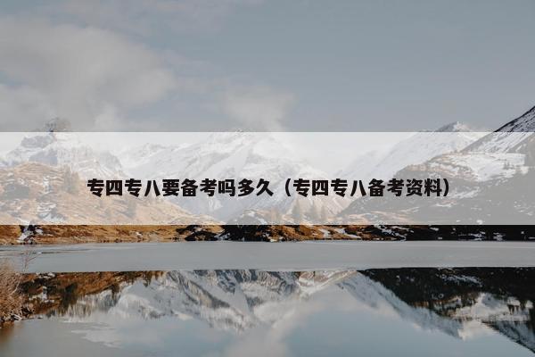 专四专八要备考吗多久（专四专八备考资料）
