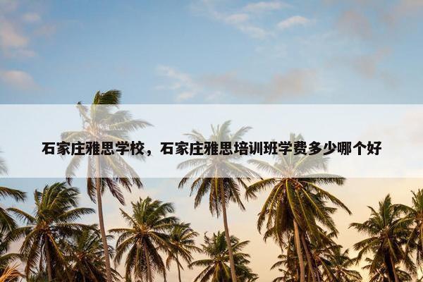石家庄雅思学校，石家庄雅思培训班学费多少哪个好
