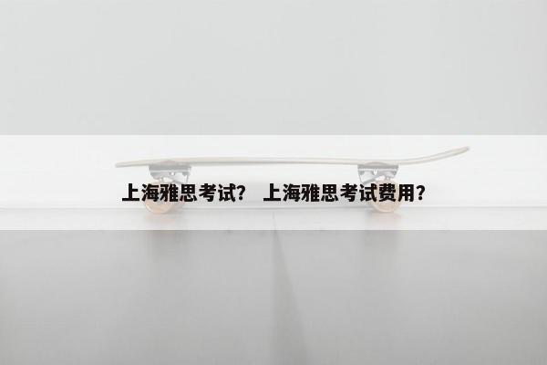 上海雅思考试？ 上海雅思考试费用？