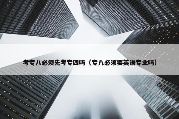 考专八必须先考专四吗（专八必须要英语专业吗）