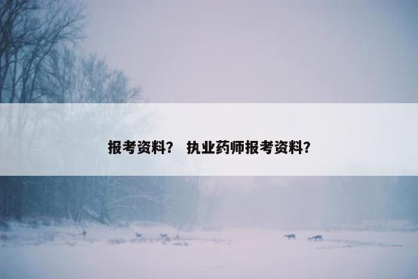 报考资料？ 执业药师报考资料？