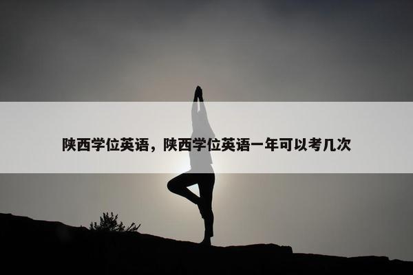 陕西学位英语，陕西学位英语一年可以考几次