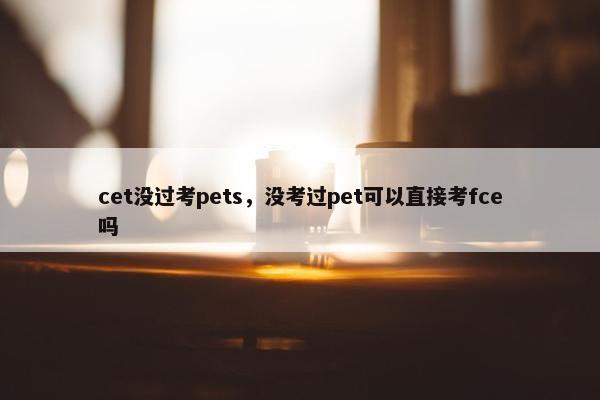 cet没过考pets，没考过pet可以直接考fce吗