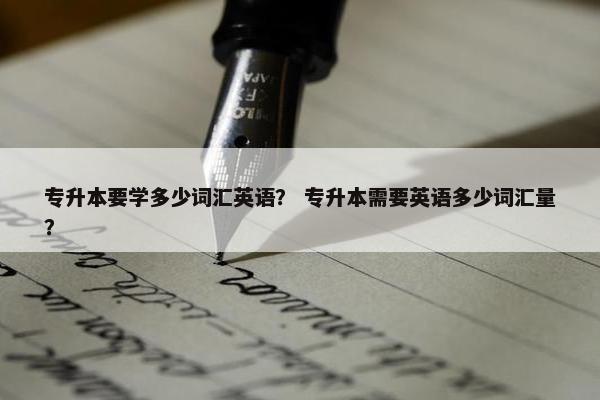 专升本要学多少词汇英语？ 专升本需要英语多少词汇量？