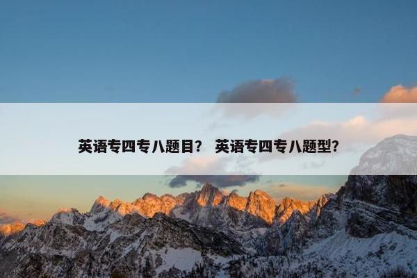英语专四专八题目？ 英语专四专八题型？