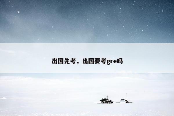 出国先考，出国要考gre吗