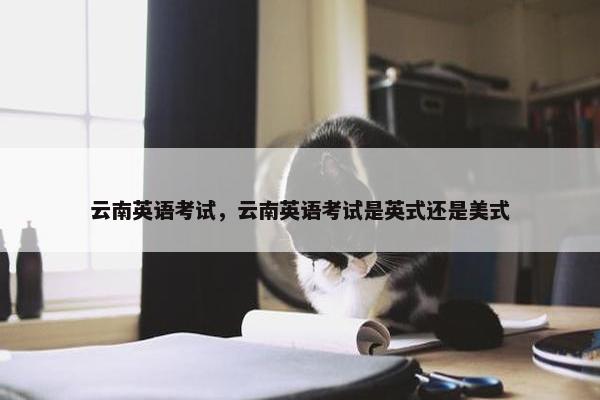 云南英语考试，云南英语考试是英式还是美式