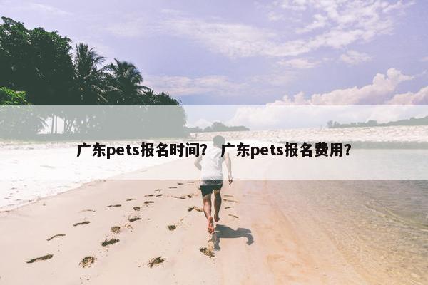 广东pets报名时间？ 广东pets报名费用？