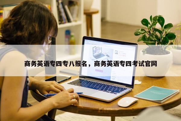 商务英语专四专八报名，商务英语专四考试官网