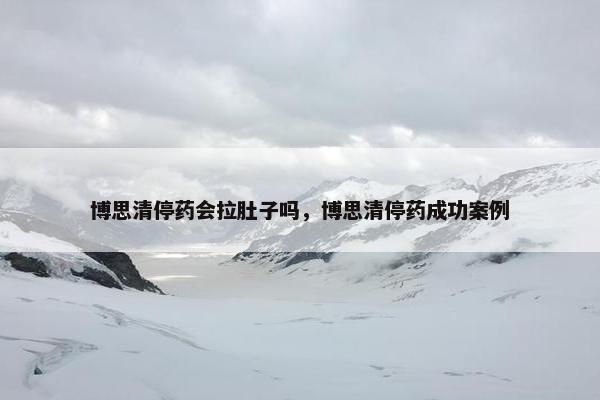 博思清停药会拉肚子吗,博思清停药成功案例 博思清停药会拉肚子吗,博思清停药成功案例