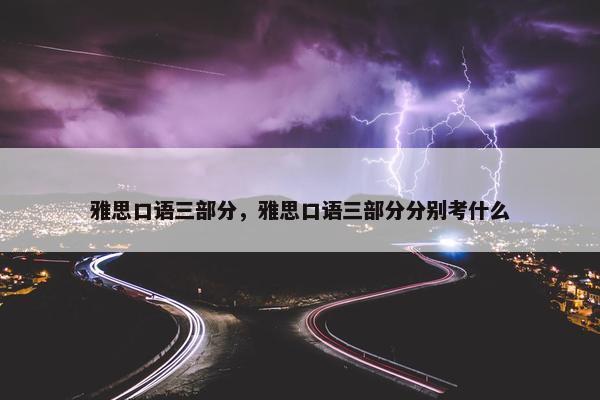 雅思口语三部分，雅思口语三部分分别考什么