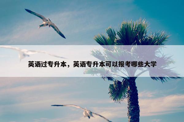英语过专升本，英语专升本可以报考哪些大学