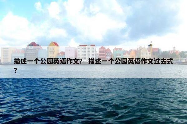描述一个公园英语作文？ 描述一个公园英语作文过去式？