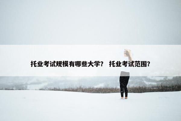 托业考试规模有哪些大学？ 托业考试范围？