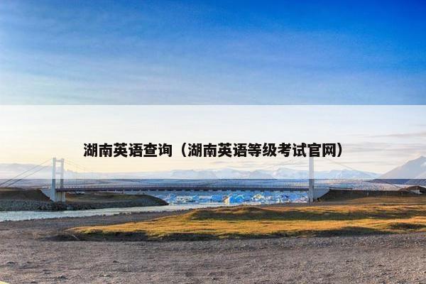 湖南英语查询（湖南英语等级考试官网）
