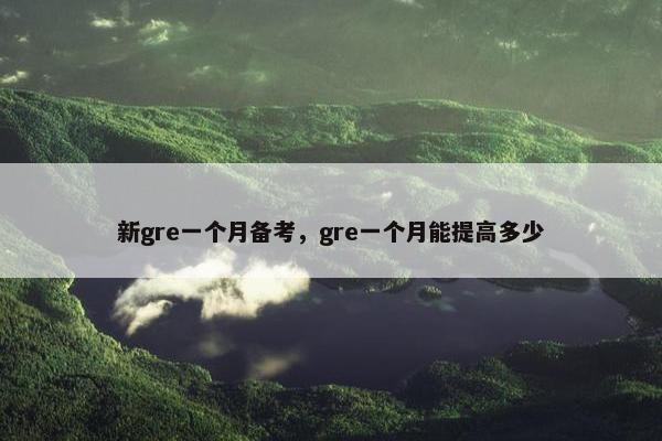 新gre一个月备考，gre一个月能提高多少