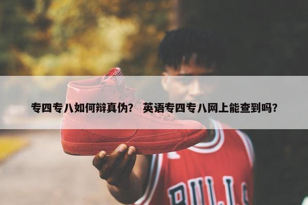 专四专八如何辩真伪？ 英语专四专八网上能查到吗？