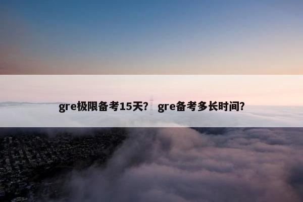 gre极限备考15天？ gre备考多长时间？